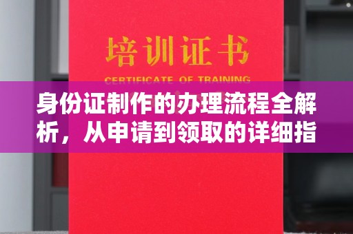 芷江身份证制作的办理流程全解析，从申请到领取的详细指南